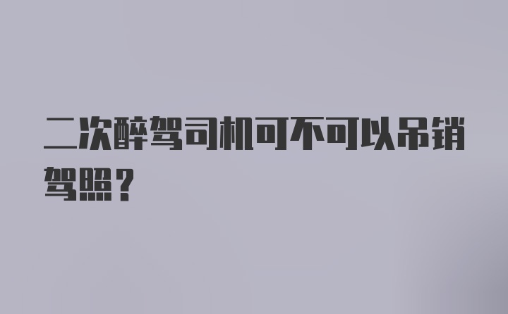 二次醉驾司机可不可以吊销驾照？