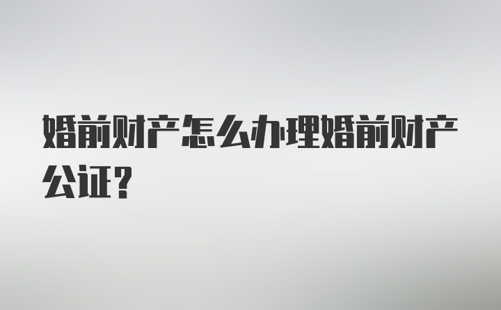 婚前财产怎么办理婚前财产公证？