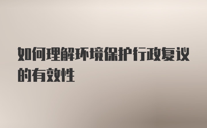 如何理解环境保护行政复议的有效性