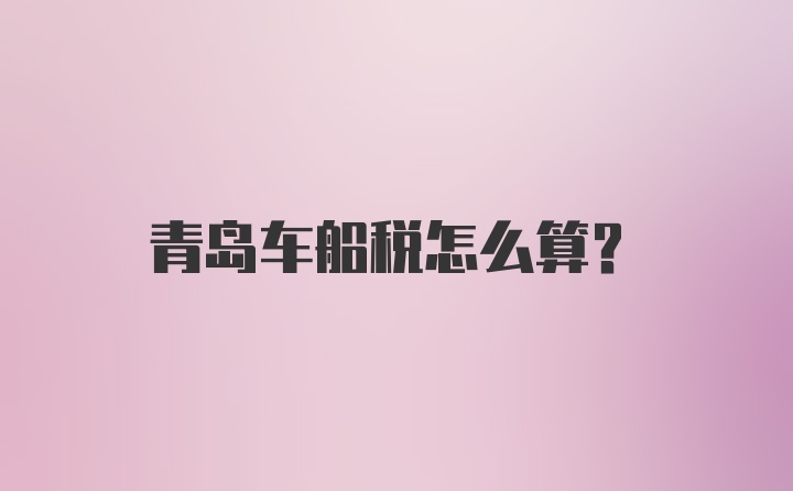 青岛车船税怎么算？