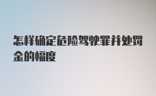 怎样确定危险驾驶罪并处罚金的幅度