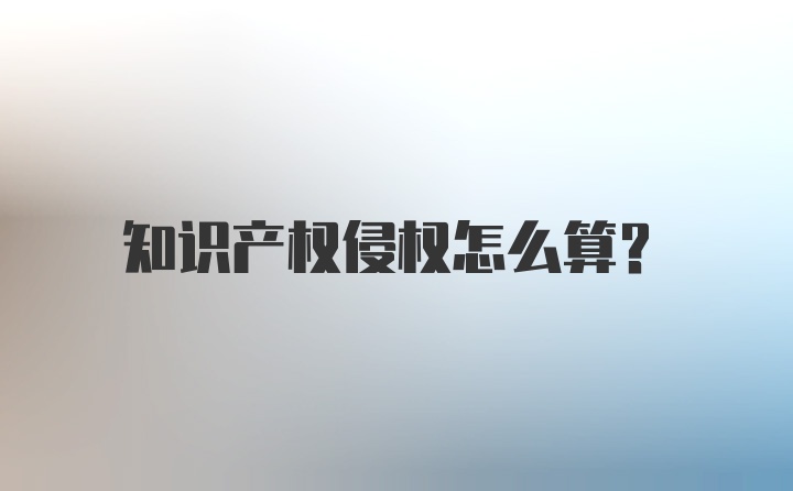 知识产权侵权怎么算？