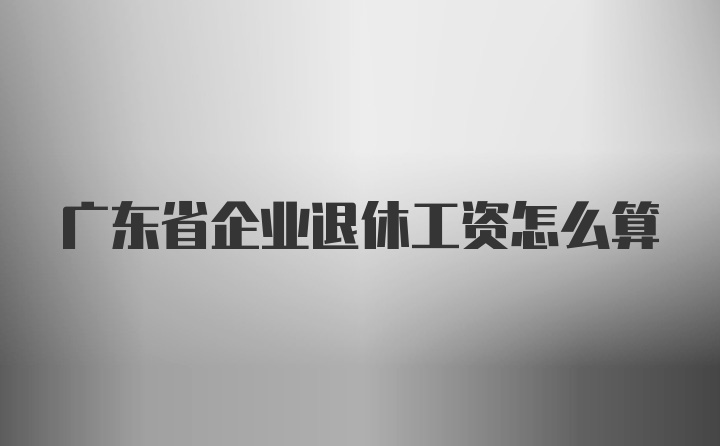 广东省企业退休工资怎么算