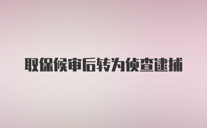 取保候审后转为侦查逮捕