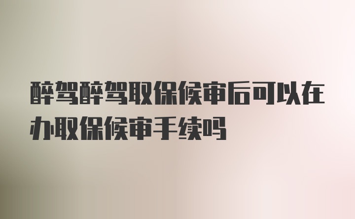 醉驾醉驾取保候审后可以在办取保候审手续吗