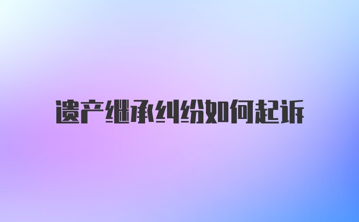 遗产继承纠纷如何起诉