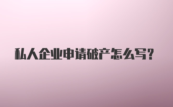 私人企业申请破产怎么写？