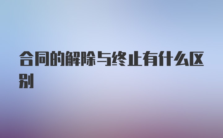 合同的解除与终止有什么区别