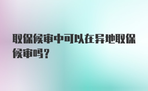 取保候审中可以在异地取保候审吗？