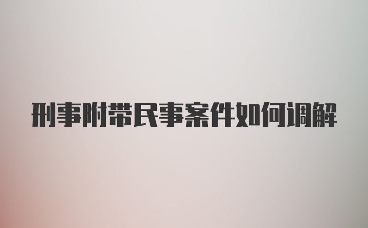 刑事附带民事案件如何调解