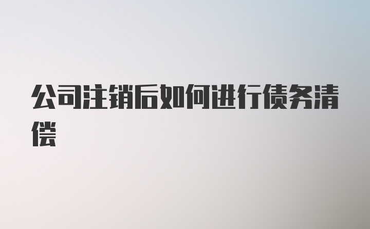 公司注销后如何进行债务清偿