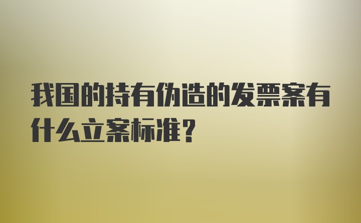 我国的持有伪造的发票案有什么立案标准?