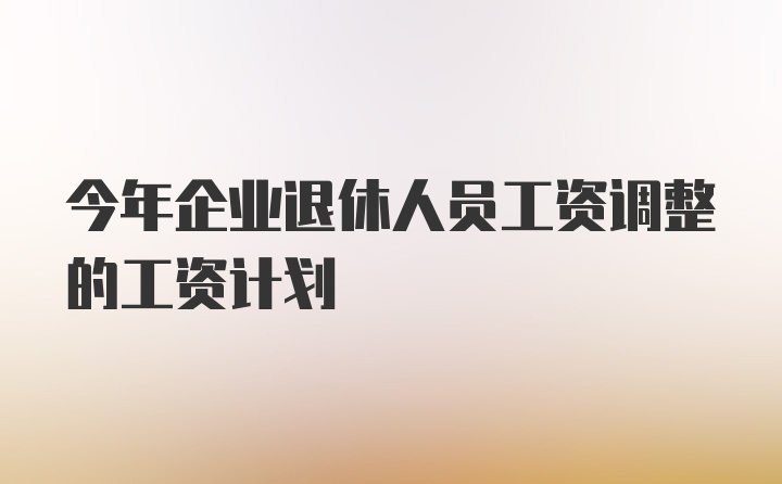 今年企业退休人员工资调整的工资计划