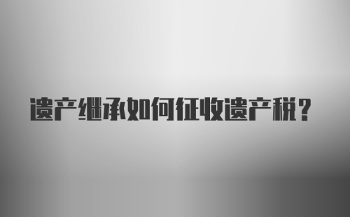 遗产继承如何征收遗产税？