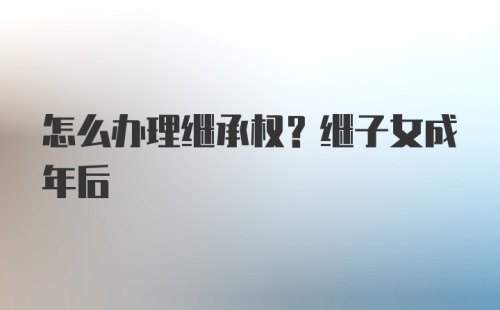 怎么办理继承权？继子女成年后