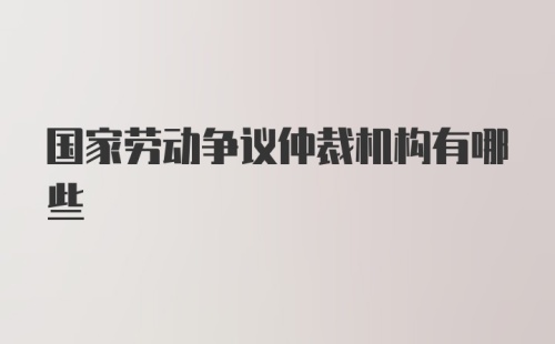 国家劳动争议仲裁机构有哪些