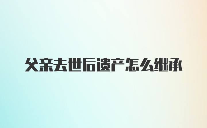 父亲去世后遗产怎么继承