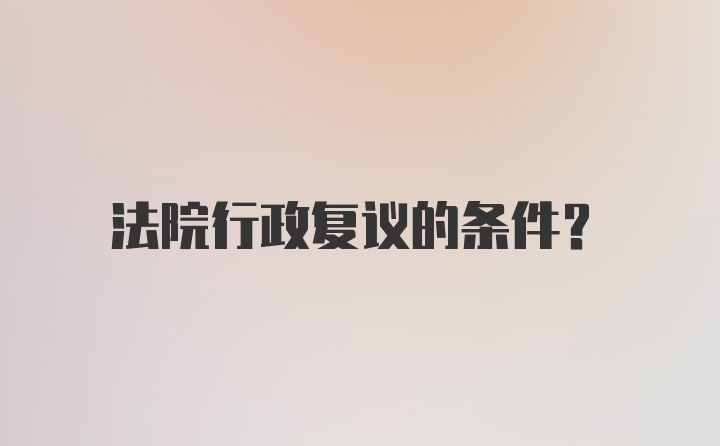 法院行政复议的条件？