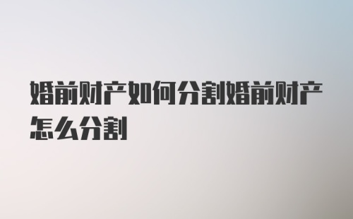 婚前财产如何分割婚前财产怎么分割