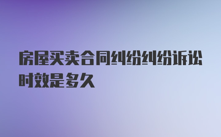 房屋买卖合同纠纷纠纷诉讼时效是多久