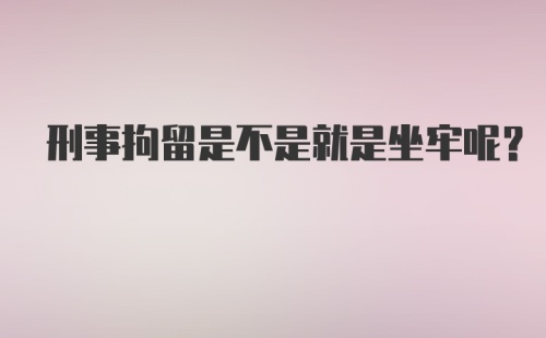 刑事拘留是不是就是坐牢呢？