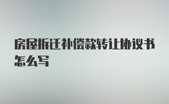 房屋拆迁补偿款转让协议书怎么写