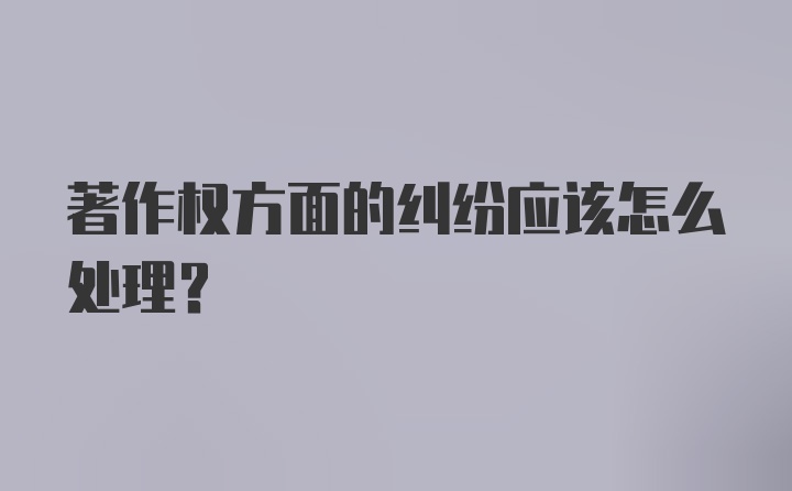 著作权方面的纠纷应该怎么处理？