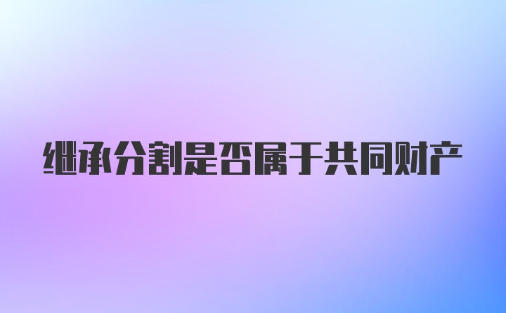 继承分割是否属于共同财产