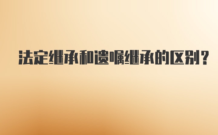 法定继承和遗嘱继承的区别？