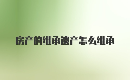 房产的继承遗产怎么继承