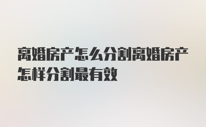 离婚房产怎么分割离婚房产怎样分割最有效