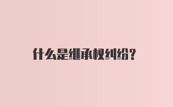 什么是继承权纠纷？