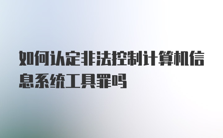 如何认定非法控制计算机信息系统工具罪吗