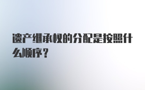 遗产继承权的分配是按照什么顺序？