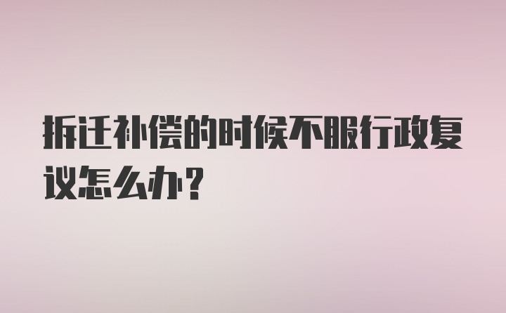 拆迁补偿的时候不服行政复议怎么办？