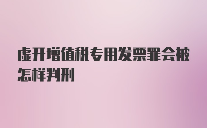 虚开增值税专用发票罪会被怎样判刑