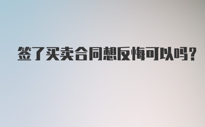 签了买卖合同想反悔可以吗？