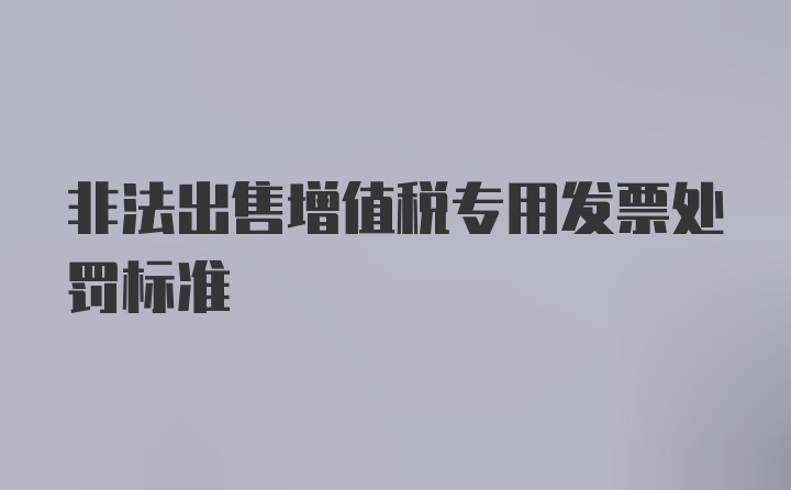 非法出售增值税专用发票处罚标准