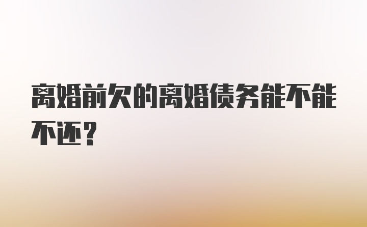 离婚前欠的离婚债务能不能不还？