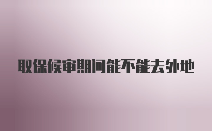 取保候审期间能不能去外地