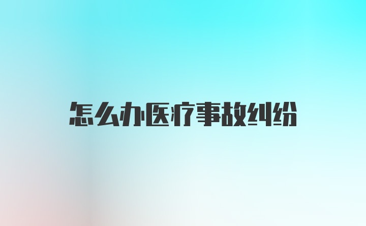 怎么办医疗事故纠纷