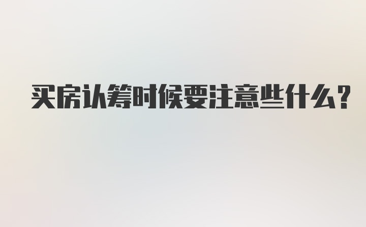 买房认筹时候要注意些什么？