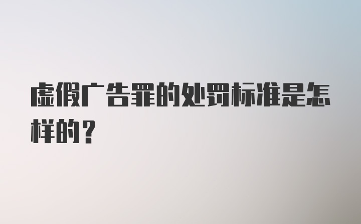 虚假广告罪的处罚标准是怎样的？