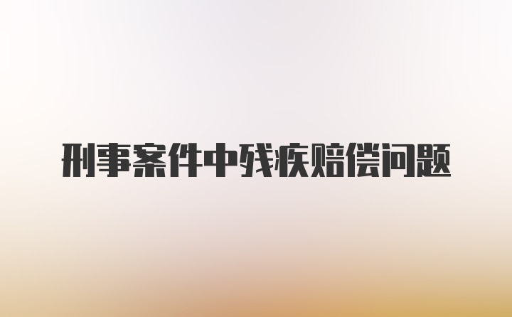 刑事案件中残疾赔偿问题