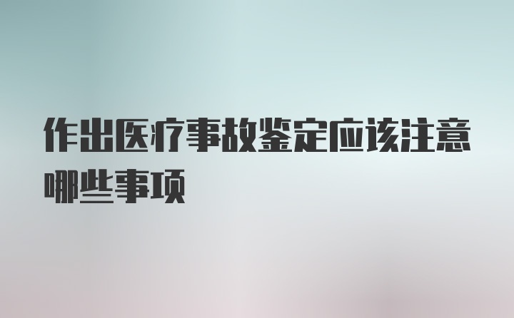 作出医疗事故鉴定应该注意哪些事项