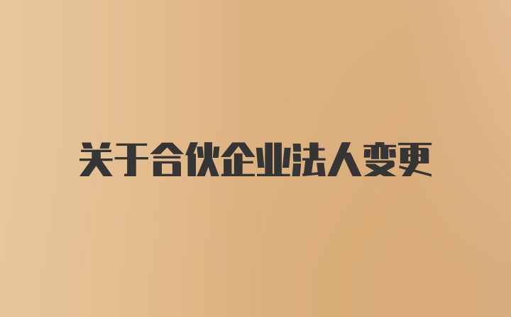 关于合伙企业法人变更