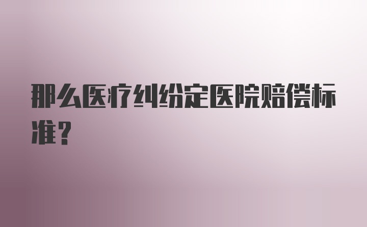 那么医疗纠纷定医院赔偿标准？