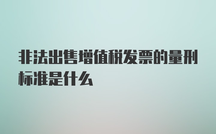 非法出售增值税发票的量刑标准是什么