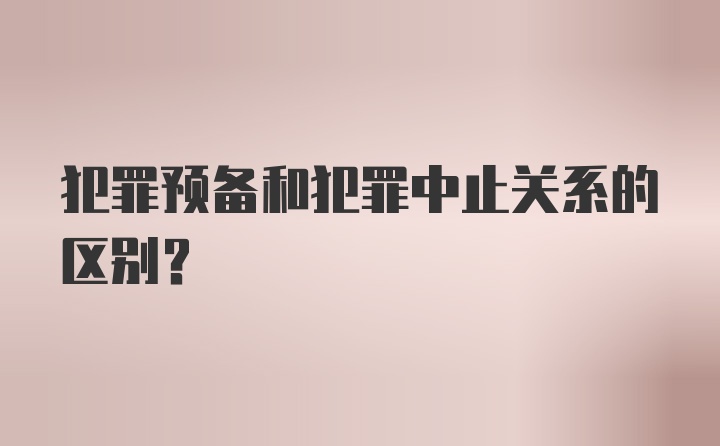 犯罪预备和犯罪中止关系的区别？