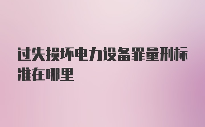 过失损坏电力设备罪量刑标准在哪里